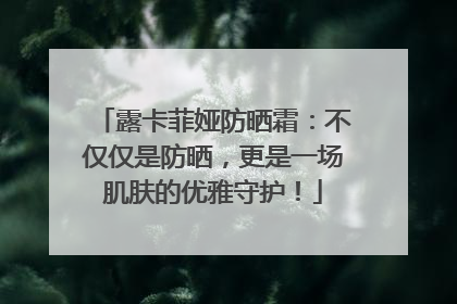 露卡菲娅防晒霜：不仅仅是防晒，更是一场肌肤的优雅守护！