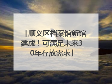 顺义区档案馆新馆建成！可满足未来30年存放需求