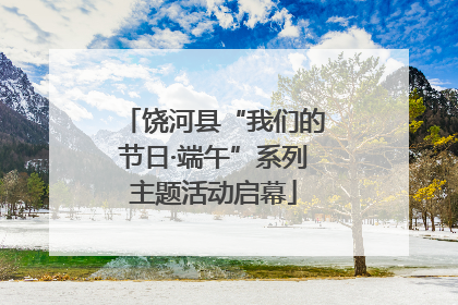 饶河县“我们的节日·端午”系列主题活动启幕