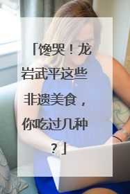 馋哭！龙岩武平这些非遗美食，你吃过几种？