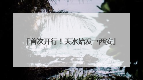 首次开行！天水始发→西安