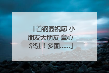 首钢园祝愿 小朋友大朋友 童心常驻！多图……