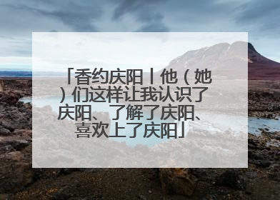 香约庆阳丨他（她）们这样让我认识了庆阳、了解了庆阳、喜欢上了庆阳