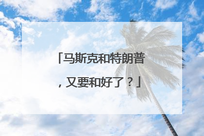 马斯克和特朗普，又要和好了？