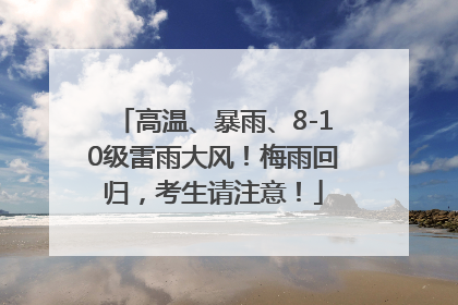 高温、暴雨、8-10级雷雨大风！梅雨回归，考生请注意！