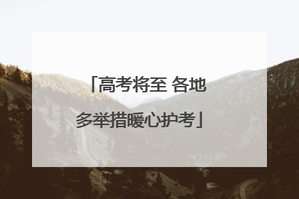 高考将至 各地多举措暖心护考