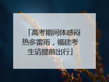 高考期间体感闷热多雷雨，福建考生请提前出行