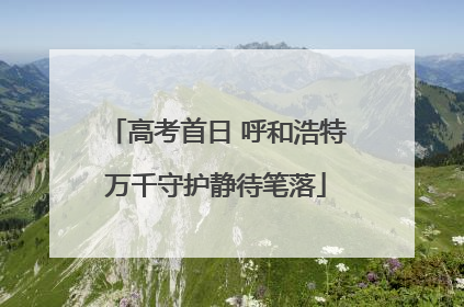 高考首日 呼和浩特万千守护静待笔落