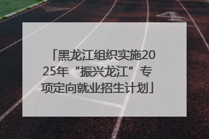 黑龙江组织实施2025年“振兴龙江”专项定向就业招生计划