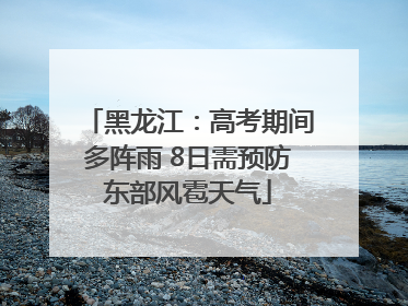 黑龙江：高考期间多阵雨 8日需预防东部风雹天气