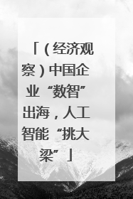 （经济观察）中国企业“数智”出海，人工智能“挑大梁”