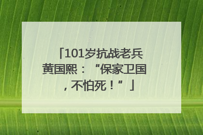 101岁抗战老兵黄国熙：“保家卫国，不怕死！”