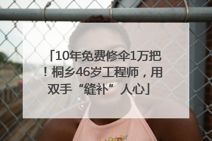 10年免费修伞1万把！桐乡46岁工程师，用双手“缝补”人心