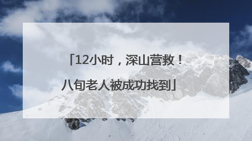 12小时，深山营救！八旬老人被成功找到