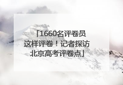 1660名评卷员这样评卷！记者探访北京高考评卷点