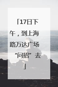 17日下午，到上海路万达广场“问招”去