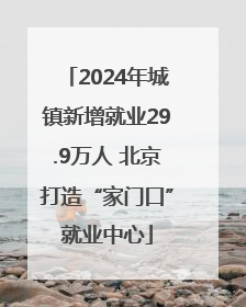 2024年城镇新增就业29.9万人 北京打造“家门口”就业中心