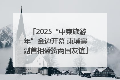 2025“中柬旅游年”金边开幕 柬埔寨副首相盛赞两国友谊