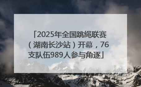 2025年全国跳绳联赛（湖南长沙站）开幕，76支队伍989人参与角逐