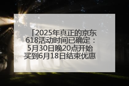 2025年真正的京东618活动时间已确定：5月30日晚20点开始买到6月18日结束优惠力度最大最便宜！