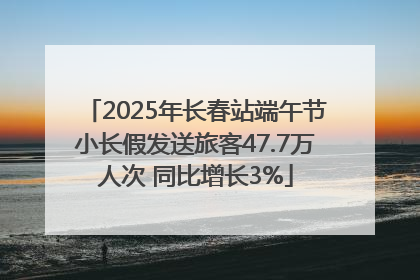 2025年长春站端午节小长假发送旅客47.7万人次 同比增长3%