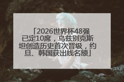 2026世界杯48强已定10席，乌兹别克斯坦创造历史首次晋级，约旦、韩国获出线名额