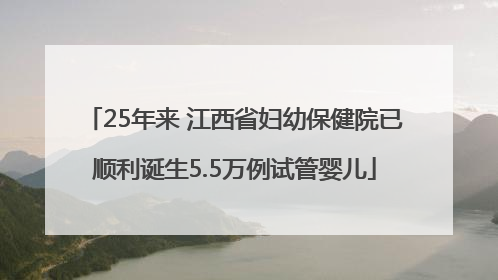25年来 江西省妇幼保健院已顺利诞生5.5万例试管婴儿