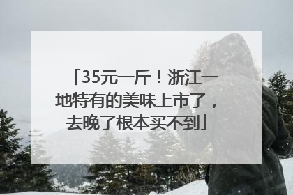 35元一斤！浙江一地特有的美味上市了，去晚了根本买不到