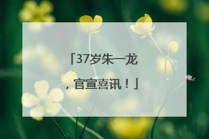 37岁朱一龙，官宣喜讯！