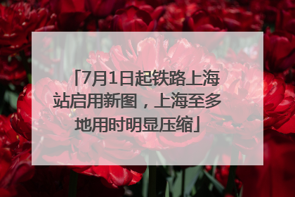 7月1日起铁路上海站启用新图，上海至多地用时明显压缩