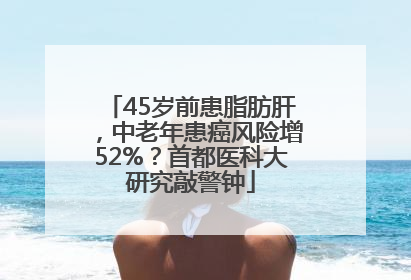 45岁前患脂肪肝，中老年患癌风险增52%？首都医科大研究敲警钟