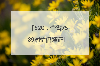 520，全省7589对情侣领证