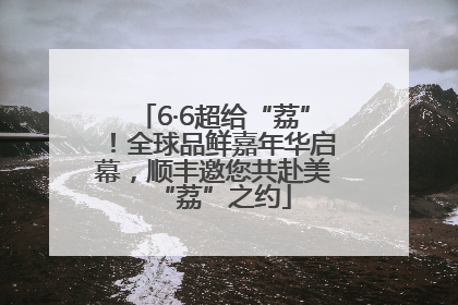 6·6超给“荔”！全球品鲜嘉年华启幕，顺丰邀您共赴美“荔”之约