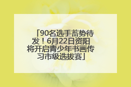 90名选手蓄势待发！6月22日资阳将开启青少年书画传习市级选拔赛