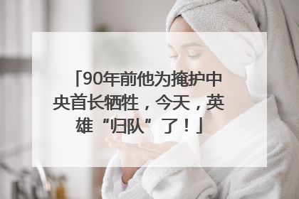 90年前他为掩护中央首长牺牲，今天，英雄“归队”了！
