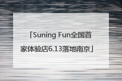 Suning Fun全国首家体验店6.13落地南京