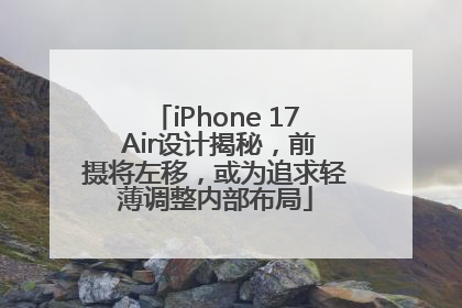 iPhone 17 Air设计揭秘，前摄将左移，或为追求轻薄调整内部布局