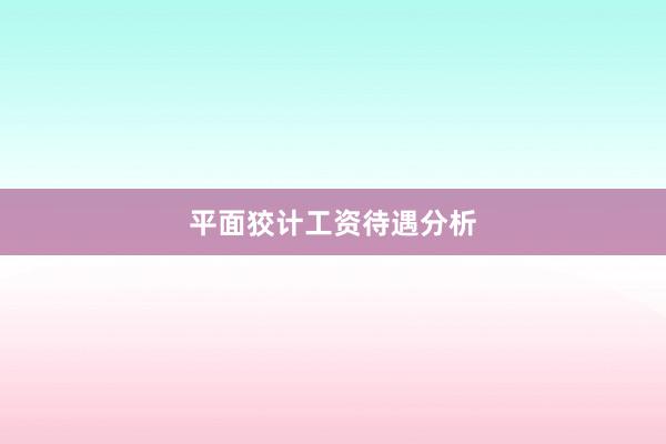 平面狡计工资待遇分析