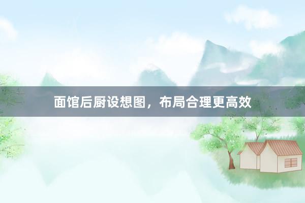 面馆后厨设想图，布局合理更高效