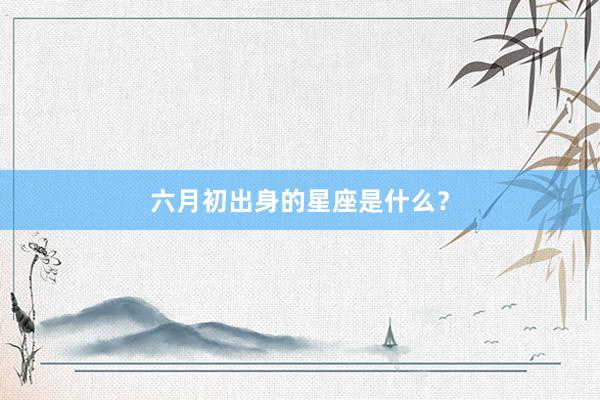 六月初出身的星座是什么？
