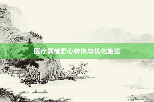 医疗器械野心转换与优化旅途