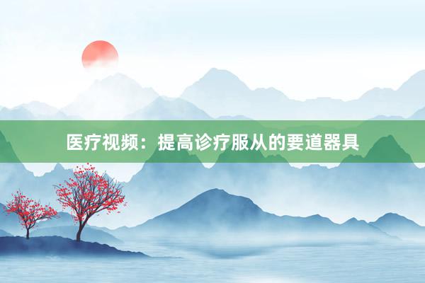 医疗视频：提高诊疗服从的要道器具