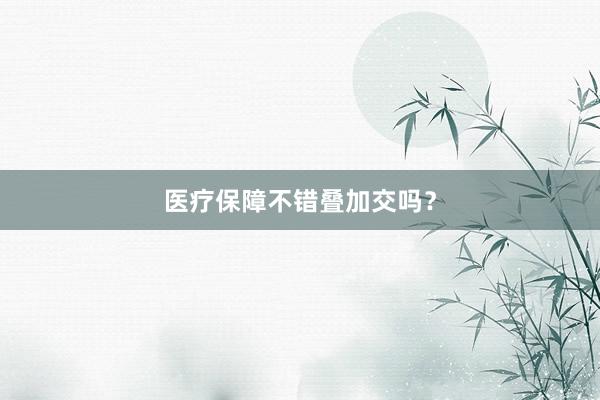 医疗保障不错叠加交吗？