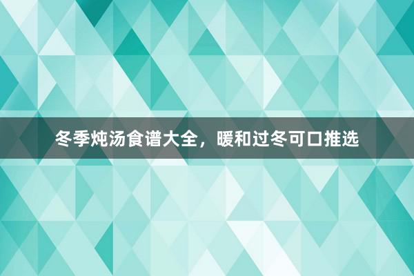冬季炖汤食谱大全，暖和过冬可口推选